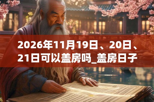 2026年11月19日、20日、21日可以盖房吗_盖房日子好吗