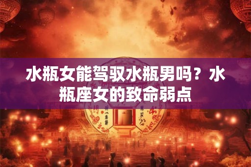 水瓶女能驾驭水瓶男吗？水瓶座女的致命弱点