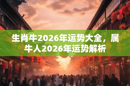 生肖牛2026年运势大全,属牛人2026年运势解析 生肖牛2026年运势大全,属牛人2026年运势解析