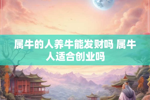 属牛的人养牛能发财吗 属牛人适合创业吗