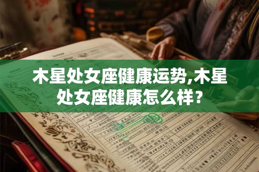 木星处女座健康运势,木星处女座健康怎么样？