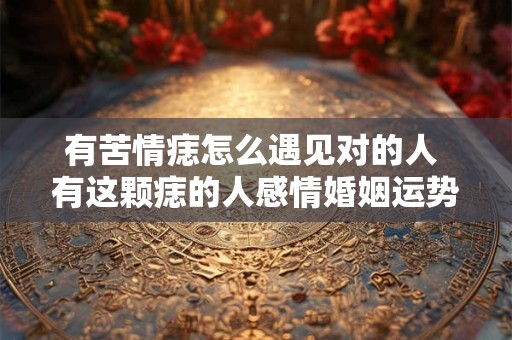 有苦情痣怎么遇见对的人 有这颗痣的人感情婚姻运势如何