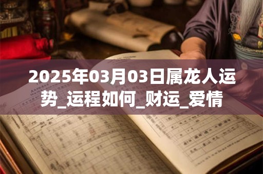 2025年03月03日属龙人运势_运程如何_财运_爱情 2025年03月03日属龙人运势_运程如何_财运_爱情