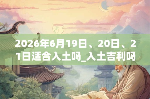2026年6月19日、20日、21日适合入土吗_入土吉利吗