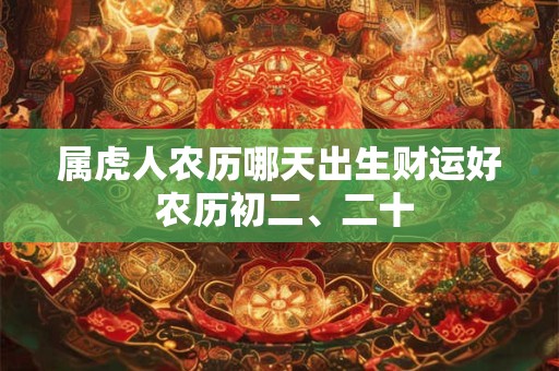 属虎人农历哪天出生财运好 农历初二、二十 属虎人农历哪天出生财运好 农历初二、二十