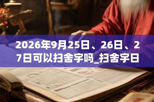 2026年9月25日、26日、27日可以扫舍宇吗_扫舍宇日子好吗 2026年9月25日、26日、27日可以扫舍宇吗_扫舍宇日子好吗