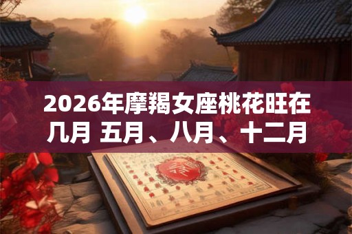 2026年摩羯女座桃花旺在几月 五月、八月、十二月