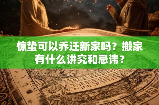 惊蛰可以乔迁新家吗？搬家有什么讲究和忌讳？