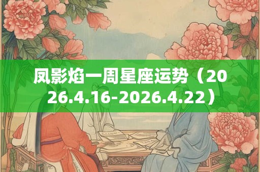 凤影焰一周星座运势（2026.4.16-2026.4.22）