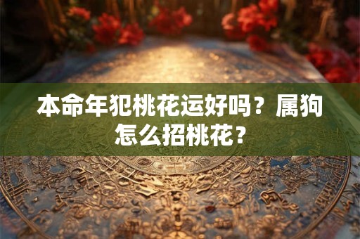 本命年犯桃花运好吗？属狗怎么招桃花？