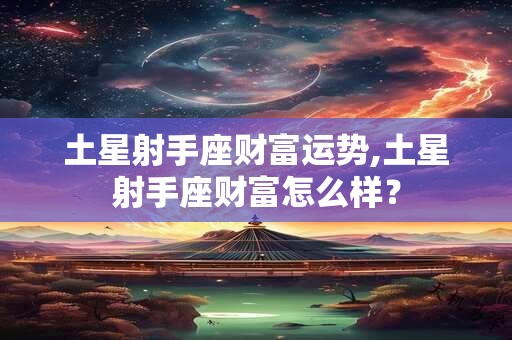 土星射手座财富运势,土星射手座财富怎么样？
