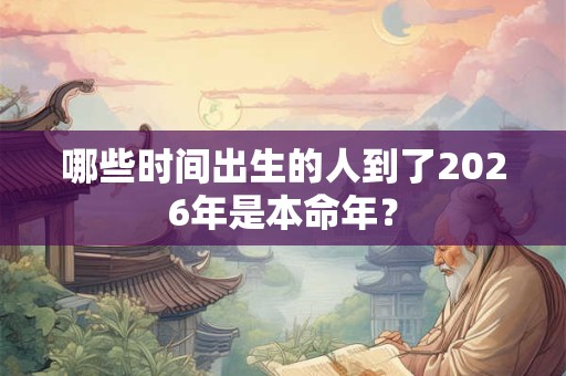 哪些时间出生的人到了2026年是本命年？
