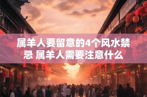 属羊人要留意的4个风水禁忌 属羊人需要注意什么