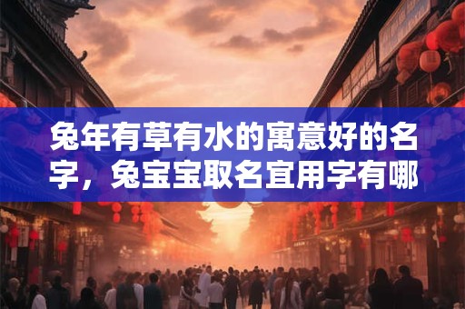 兔年有草有水的寓意好的名字，兔宝宝取名宜用字有哪些？
