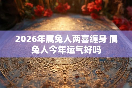 2026年属兔人两喜缠身 属兔人今年运气好吗