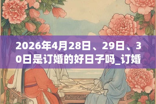 2026年4月28日、29日、30日是订婚的好日子吗_订婚可以吗