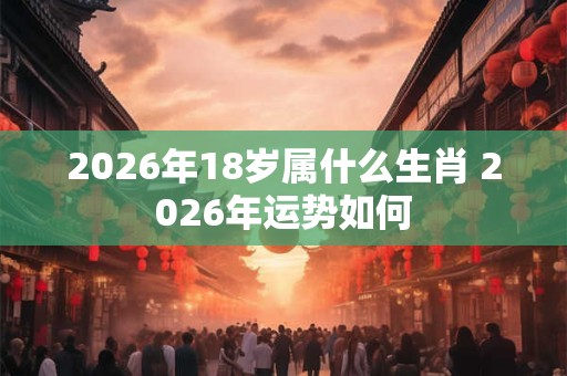 2026年18岁属什么生肖 2026年运势如何