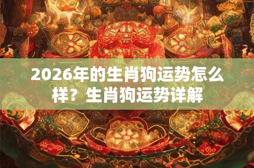 2026年的生肖狗运势怎么样？生肖狗运势详解