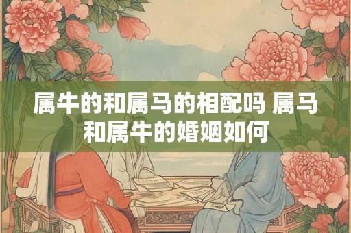 属牛的和属马的相配吗 属马和属牛的婚姻如何