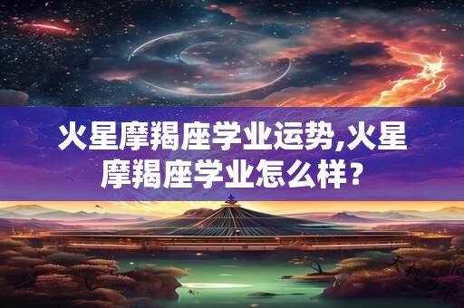 火星摩羯座学业运势,火星摩羯座学业怎么样？