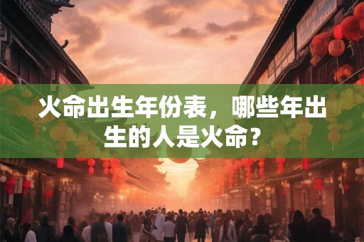 火命出生年份表,哪些年出生的人是火命? 火命出生年份表,哪些年出生的人是火命?