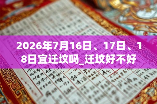 2026年7月16日、17日、18日宜迁坟吗_迁坟好不好