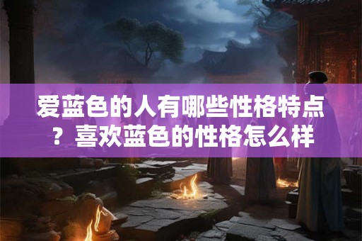 爱蓝色的人有哪些性格特点？喜欢蓝色的性格怎么样