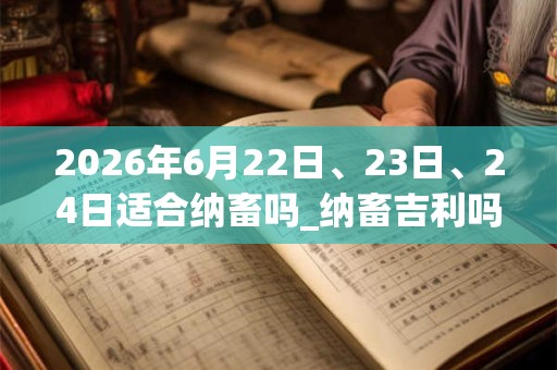 2026年6月22日、23日、24日适合纳畜吗_纳畜吉利吗