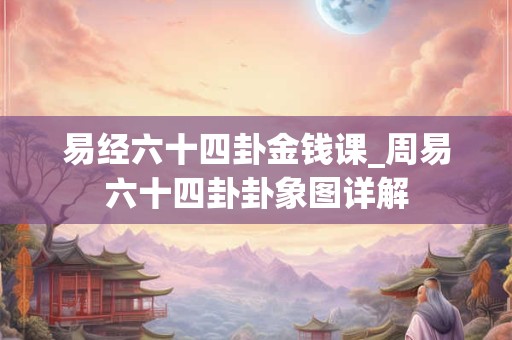 易经六十四卦金钱课_周易六十四卦卦象图详解