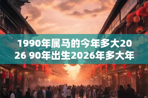 1990年属马的今年多大2026 90年出生2026年多大年龄 1990年属马的今年多大2026 90年出生2026年多大年龄