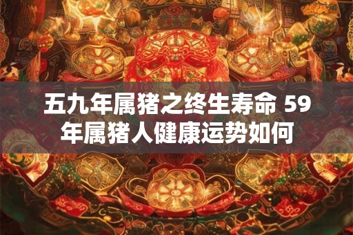 五九年属猪之终生寿命 59年属猪人健康运势如何