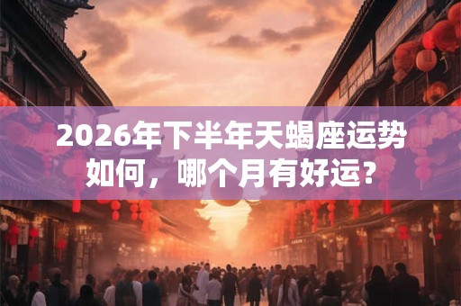 2026年下半年天蝎座运势如何，哪个月有好运？