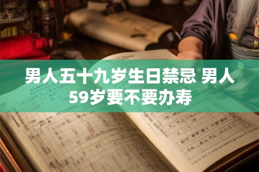 男人五十九岁生日禁忌 男人59岁要不要办寿