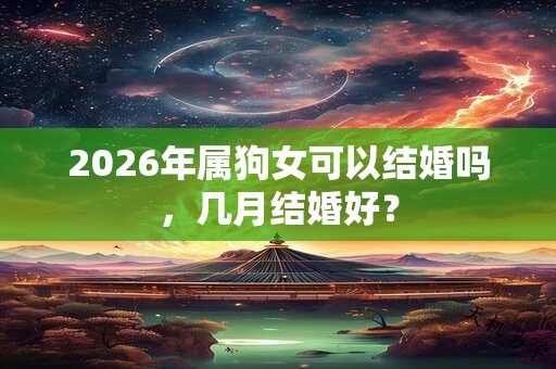 2026年属狗女可以结婚吗，几月结婚好？