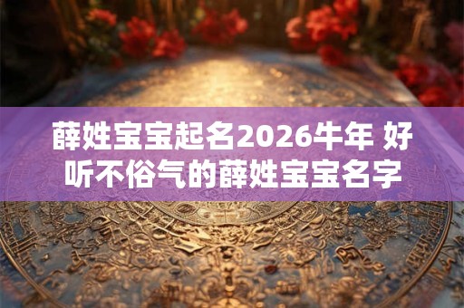 薛姓宝宝起名2026牛年 好听不俗气的薛姓宝宝名字
