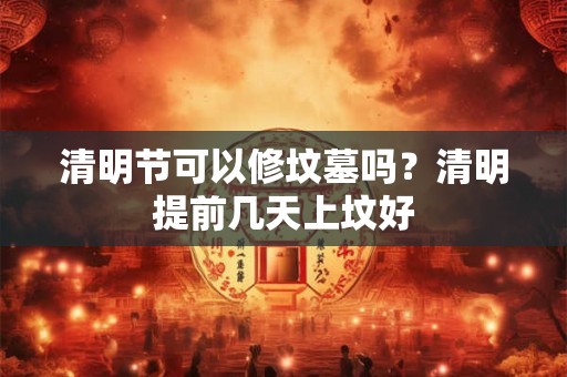 清明节可以修坟墓吗？清明提前几天上坟好