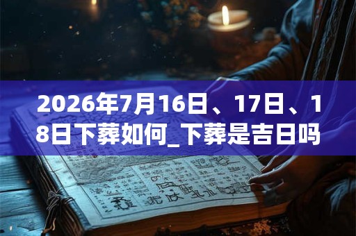 2026年7月16日、17日、18日下葬如何_下葬是吉日吗