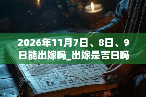 2026年11月7日、8日、9日能出嫁吗_出嫁是吉日吗