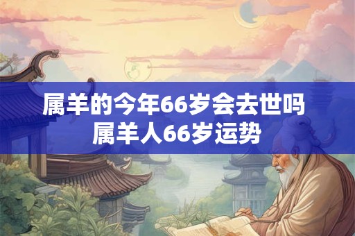 属羊的今年66岁会去世吗 属羊人66岁运势