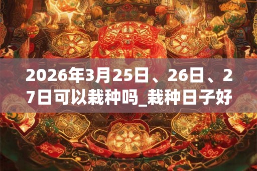 2026年3月25日、26日、27日可以栽种吗_栽种日子好吗