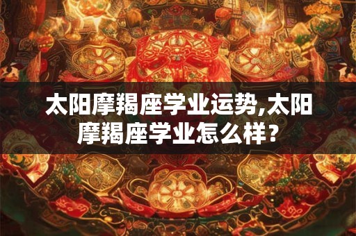 太阳摩羯座学业运势,太阳摩羯座学业怎么样？