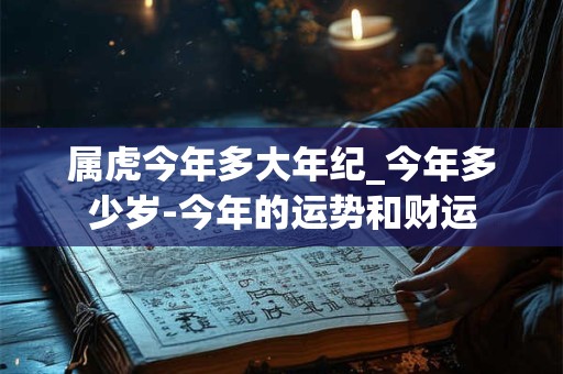 属虎今年多大年纪_今年多少岁-今年的运势和财运 属虎今年多大年纪_今年多少岁-今年的运势和财运