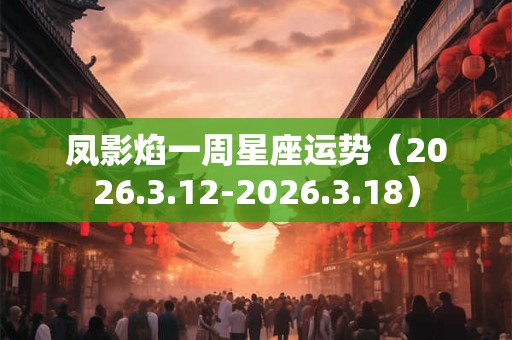 凤影焰一周星座运势（2026.3.12-2026.3.18）