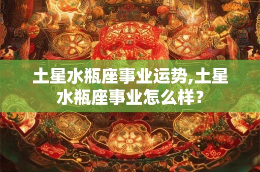 土星水瓶座事业运势,土星水瓶座事业怎么样？