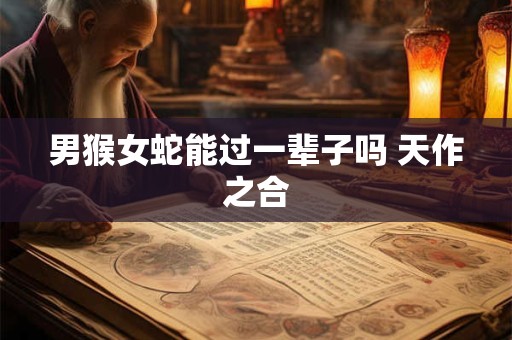 男猴女蛇能过一辈子吗 天作之合