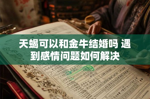天蝎可以和金牛结婚吗 遇到感情问题如何解决 天蝎可以和金牛结婚吗 遇到感情问题如何解决