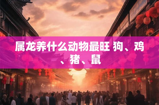 属龙养什么动物最旺 狗、鸡、猪、鼠