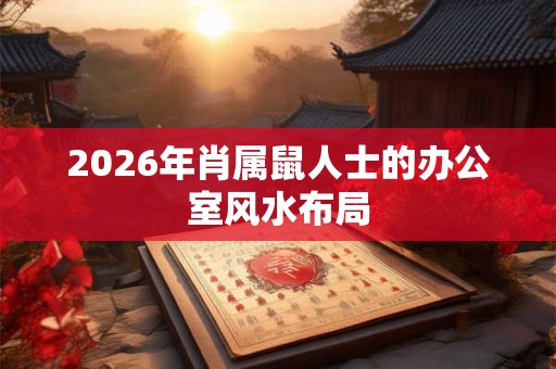 2026年肖属鼠人士的办公室风水布局 2026年肖属鼠人士的办公室风水布局