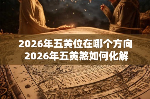 2026年五黄位在哪个方向 2026年五黄煞如何化解 2026年五黄位在哪个方向 2026年五黄煞如何化解