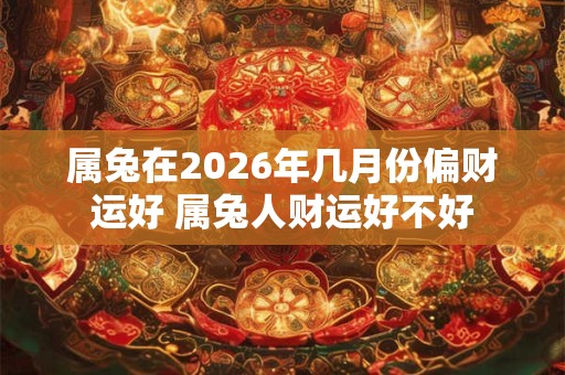 属兔在2026年几月份偏财运好 属兔人财运好不好